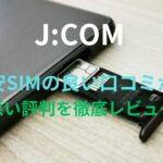 【J:COM】格安SIMの良い口コミから悪い評判を徹底レビュー！料金・サービス内容から他社比較まで解説！